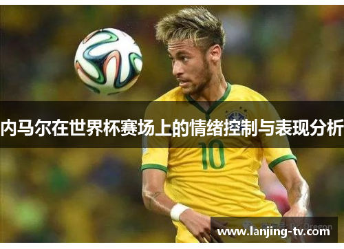 内马尔在世界杯赛场上的情绪控制与表现分析