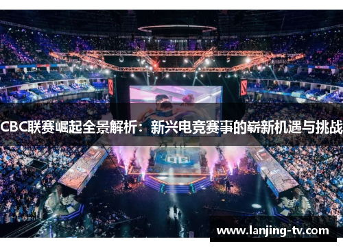 CBC联赛崛起全景解析：新兴电竞赛事的崭新机遇与挑战