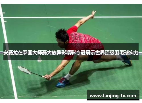 安赛龙在泰国大师赛大放异彩精彩夺冠展示世界顶级羽毛球实力