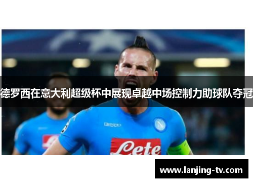 德罗西在意大利超级杯中展现卓越中场控制力助球队夺冠