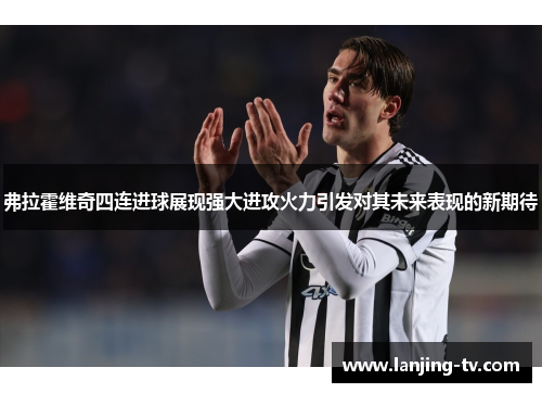 弗拉霍维奇四连进球展现强大进攻火力引发对其未来表现的新期待