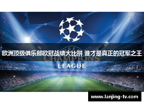 欧洲顶级俱乐部欧冠战绩大比拼 谁才是真正的冠军之王