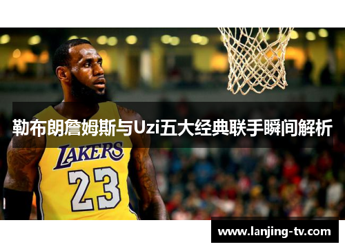 勒布朗詹姆斯与Uzi五大经典联手瞬间解析