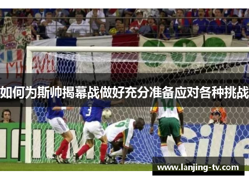 如何为斯帅揭幕战做好充分准备应对各种挑战