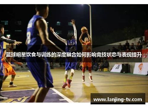 篮球明星饮食与训练的深度融合如何影响竞技状态与表现提升