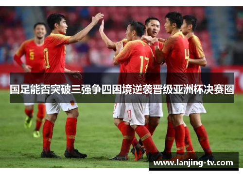 国足能否突破三强争四困境逆袭晋级亚洲杯决赛圈