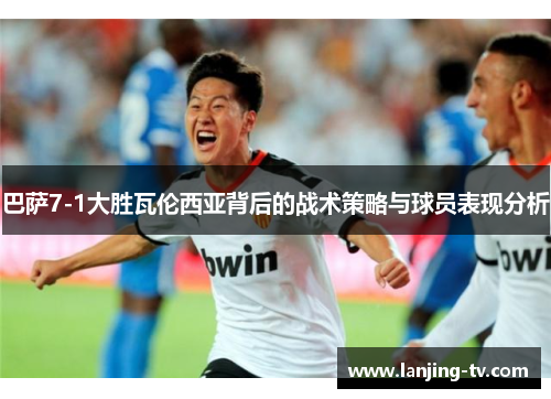 巴萨7-1大胜瓦伦西亚背后的战术策略与球员表现分析