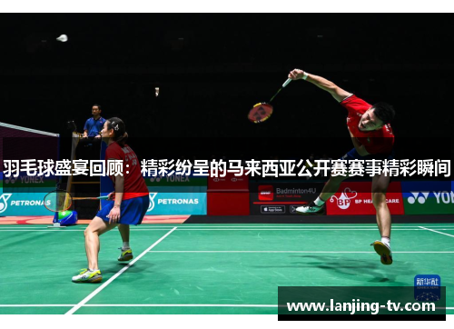 羽毛球盛宴回顾：精彩纷呈的马来西亚公开赛赛事精彩瞬间