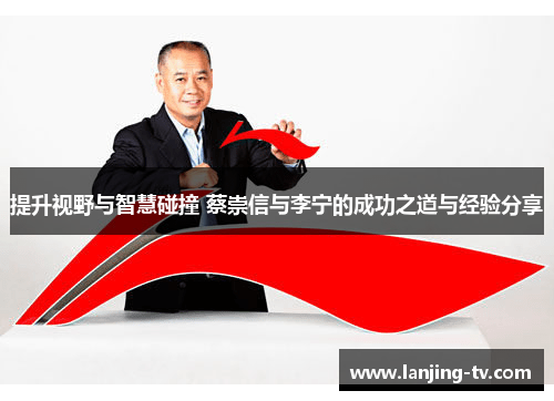 提升视野与智慧碰撞 蔡崇信与李宁的成功之道与经验分享