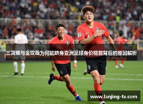 三笘薰与金玟哉为何能跻身亚洲足球身价榜首背后的原因解析