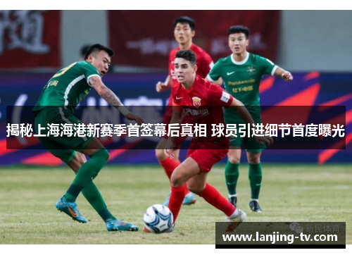 揭秘上海海港新赛季首签幕后真相 球员引进细节首度曝光