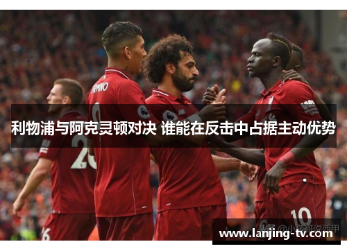 利物浦与阿克灵顿对决 谁能在反击中占据主动优势
