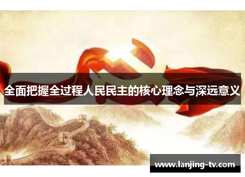 全面把握全过程人民民主的核心理念与深远意义