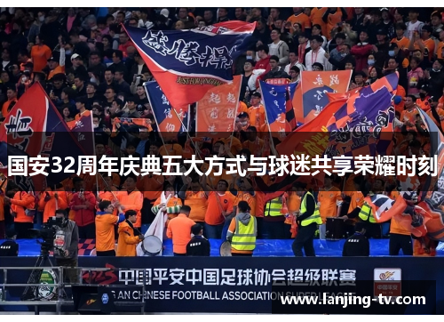 国安32周年庆典五大方式与球迷共享荣耀时刻