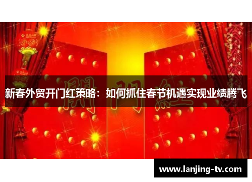 新春外贸开门红策略：如何抓住春节机遇实现业绩腾飞