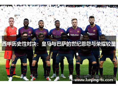 西甲历史性对决：皇马与巴萨的世纪恩怨与荣耀较量