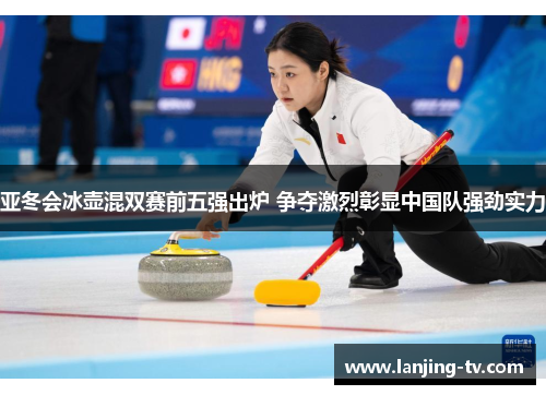 亚冬会冰壶混双赛前五强出炉 争夺激烈彰显中国队强劲实力