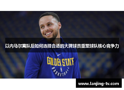以内马尔离队后如何选择合适的大牌球员重塑球队核心竞争力