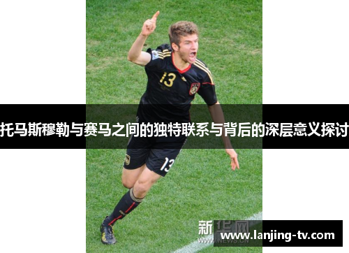 托马斯穆勒与赛马之间的独特联系与背后的深层意义探讨