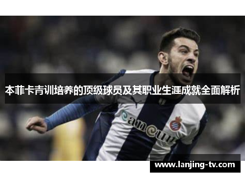本菲卡青训培养的顶级球员及其职业生涯成就全面解析