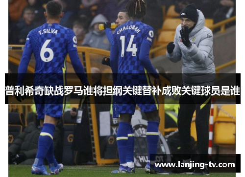 普利希奇缺战罗马谁将担纲关键替补成败关键球员是谁