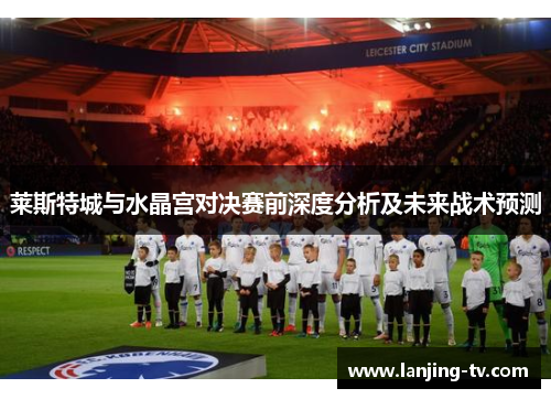 莱斯特城与水晶宫对决赛前深度分析及未来战术预测
