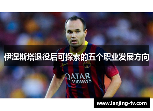 伊涅斯塔退役后可探索的五个职业发展方向