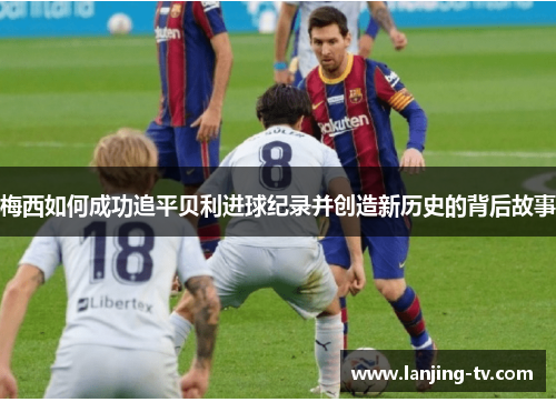 梅西如何成功追平贝利进球纪录并创造新历史的背后故事