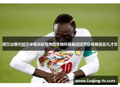 阿尔法塞内加尔中场荣获非洲青年锦标赛最佳球员称号展现非凡才华